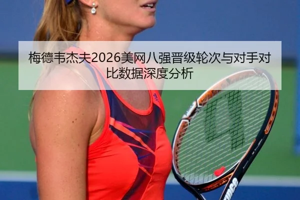 梅德韦杰夫2026美网八强晋级轮次与对手对比数据深度分析