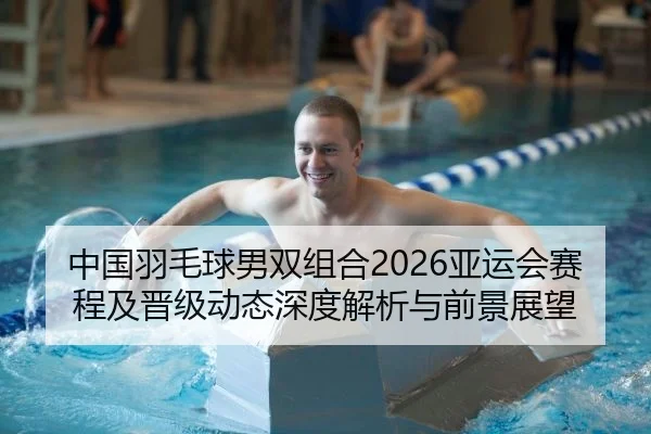 中国羽毛球男双组合2026亚运会赛程及晋级动态深度解析与前景展望